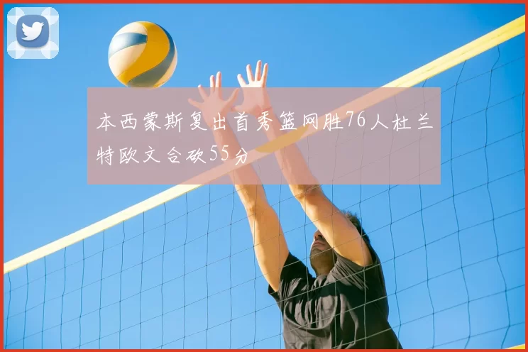 本西蒙斯复出首秀篮网胜76人杜兰特欧文合砍55分