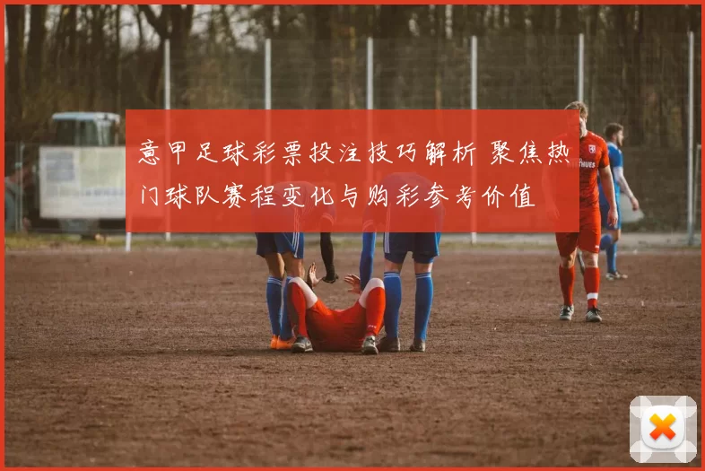 意甲足球彩票投注技巧解析 聚焦热门球队赛程变化与购彩参考价值