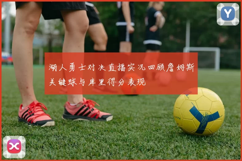 湖人勇士对决直播实况回顾詹姆斯关键球与库里得分表现