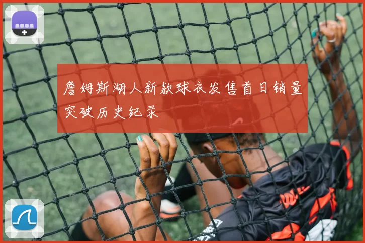 詹姆斯湖人新款球衣发售首日销量突破历史纪录