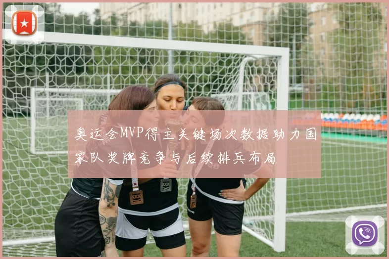 奥运会MVP得主关键场次数据助力国家队奖牌竞争与后续排兵布局