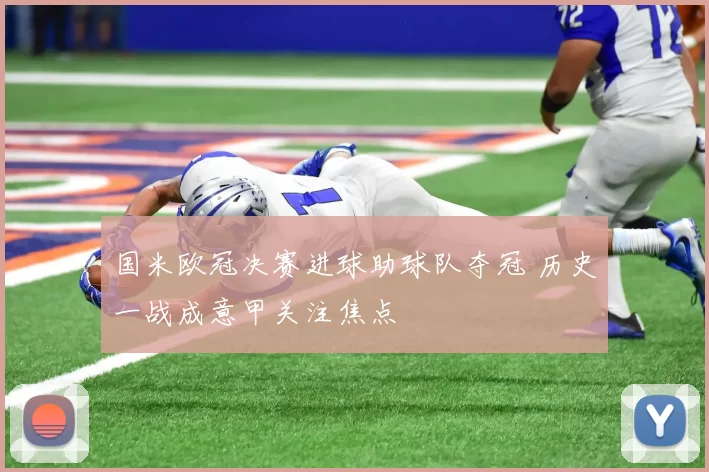 国米欧冠决赛进球助球队夺冠 历史一战成意甲关注焦点