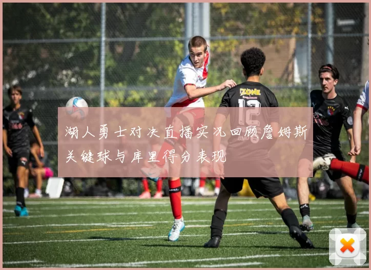 湖人勇士对决直播实况回顾詹姆斯关键球与库里得分表现