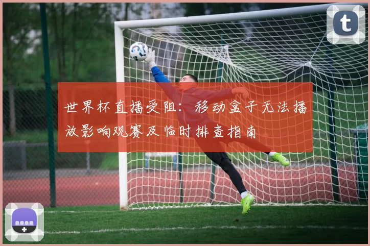 世界杯直播受阻：移动盒子无法播放影响观赛及临时排查指南