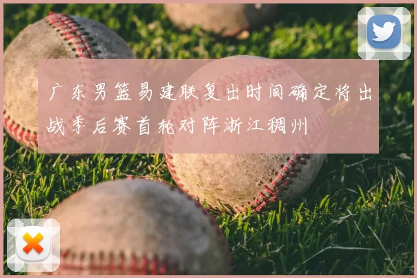 广东男篮易建联复出时间确定将出战季后赛首轮对阵浙江稠州