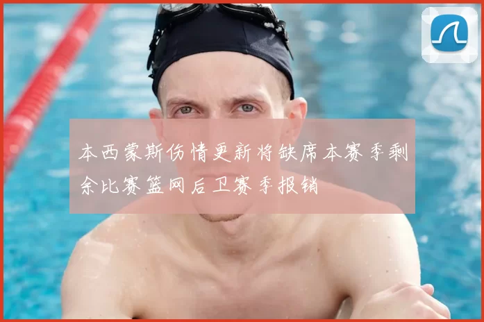 本西蒙斯伤情更新将缺席本赛季剩余比赛篮网后卫赛季报销