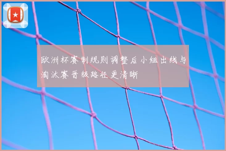 欧洲杯赛制规则调整后小组出线与淘汰赛晋级路径更清晰