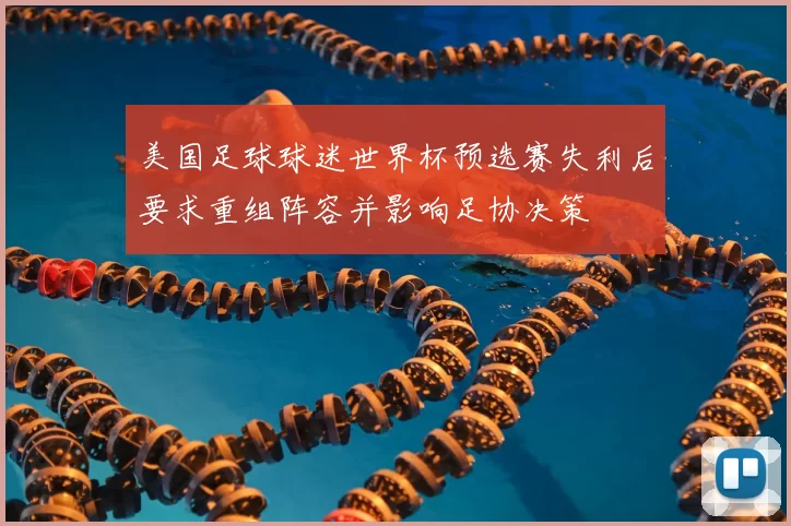 美国足球球迷世界杯预选赛失利后要求重组阵容并影响足协决策
