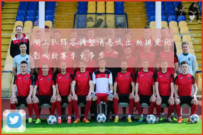 湖人队阵容调整消息流出 轮换变化影响新赛季竞争力