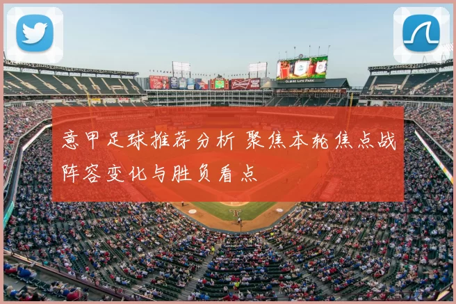 意甲足球推荐分析 聚焦本轮焦点战阵容变化与胜负看点