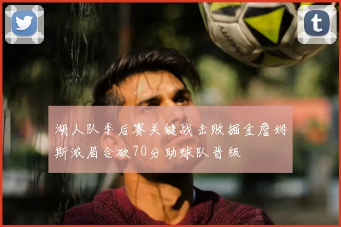 湖人队季后赛关键战击败掘金詹姆斯浓眉合砍70分助球队晋级