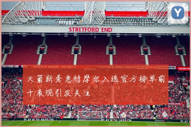 火箭新秀惠特摩尔入选官方榜单前十表现引发关注