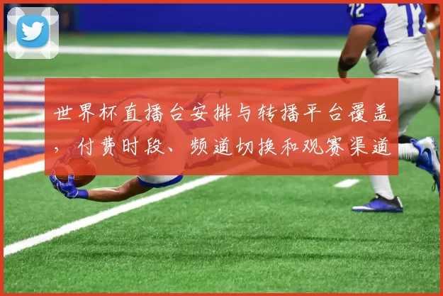 世界杯直播台安排与转播平台覆盖，付费时段、频道切换和观赛渠道指南