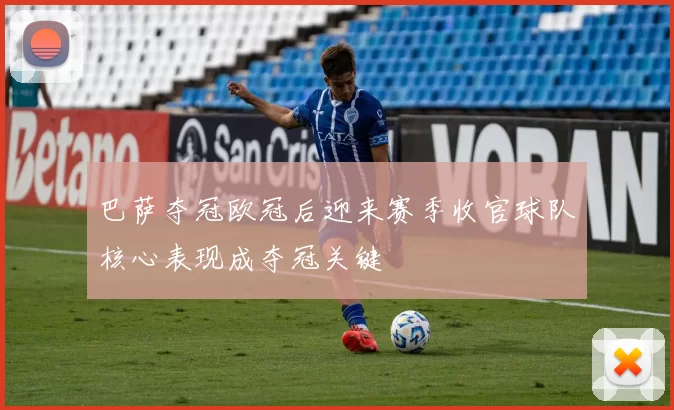 巴萨夺冠欧冠后迎来赛季收官球队核心表现成夺冠关键