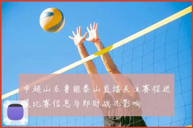 中超山东鲁能泰山直播关注赛程进展比赛信息与即时战况影响