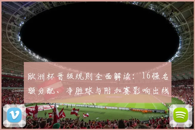 欧洲杯晋级规则全面解读:16强名额分配、净胜球与附加赛影响出线