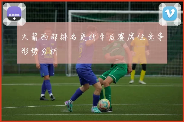 火箭西部排名更新季后赛席位竞争形势分析