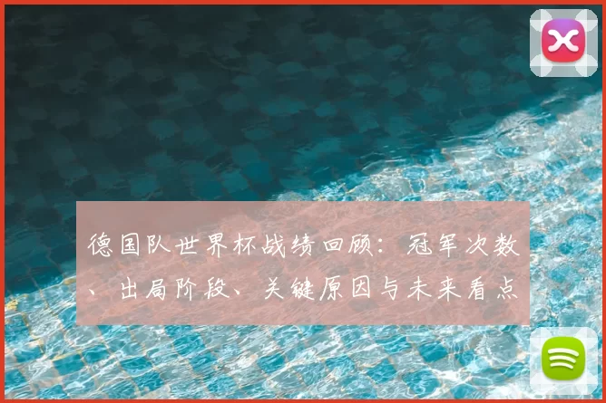 德国队世界杯战绩回顾：冠军次数、出局阶段、关键原因与未来看点