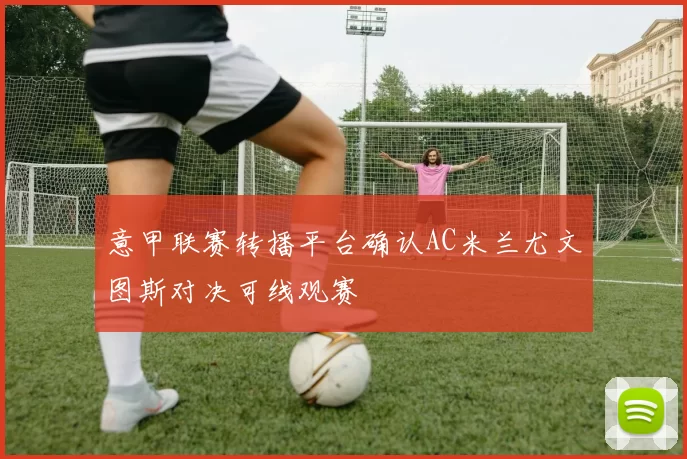 意甲联赛转播平台确认AC米兰尤文图斯对决可线观赛